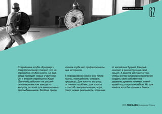 62
2015 FOM LABS Невидимая Страна
Старейшина клуба «Кундварг»
Свар (Александр) говорит, что не
стремится к публичности, но рад,
когда приходят новые участники.
Он и второй старейшина Ждан
(Евгений) работают на россий-
ско-американском заводе по
выпуску деталей для авиационных
теплообменников. Вообще среди
членов клуба нет профессиональ-
ных историков.
В повседневной жизни они почта-
льоны, полицейские, слесари,
продавцы. Для кого-то это уход
от личных проблем, для кого-то
– способ самореализации, игра,
спорт, новая реальность, отличная
от житейских будней. Каждый
находит в реконструкции свой
смысл. А вместе мечтают о том,
чтобы внутри кимрского поселения
создать свое собственное –
деревню древних племен, живой
музей под открытым небом. Но для
начала хотя бы «домик и баню».
ФОТО: Максим Шингирей
 