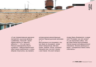 «­У нас торжественное вручение
паспортов с выносом флагов,
с ребятами. Пост № 1 занял
первое место по Тверской
области <…>А у нас еще в
Печкино мероприятие было
шикарное – администрация вот
идею такую предложила, и очень
здорово получилось: мы провели
историческую реконструкцию
взятия Парижа русскими войсками
<…>.
Вот москвичи не понимают, они
нас даже не понимают, зачем
этот патриотизм. Им вот
нужен, знаете, стиль, который
танцуют все: хип-хоп, танцы
и все такое. Они вот патрио-
тизму даже удивляются: а зачем
это? Я говорю: как это зачем?
А у нас воспитано здесь, что
мы даже детей воспитываем.
Сейчас вышел антифашистский
спектакль “За всех маленьких в
мире”– интересный такой очень
спектакль».
94
2015 FOM LABS Невидимая Страна
ФОТО: Максим Шингирей
 