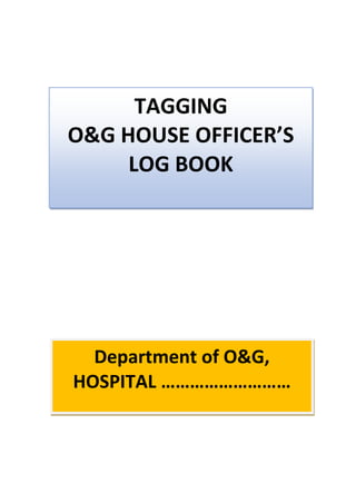 TAGGING
O&G HOUSE OFFICER’S
LOG BOOK
Department of O&G,
HOSPITAL ………………………
 