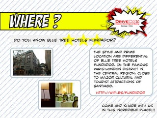 Where ?
Do you know BLUE TREE HOTELS fundador?

                             The style and prime
                             location are differential
                             of Blue Tree Hotels
                             fundador. In the famous
                             Paris-London district in
                             the central region, close
                             to major cultural and
                             tourist attractions of
                             Santiago.
                              http://wipi.es/fundador


                                Come and share with us
                                in this incredible place!!!
 