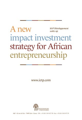 A new
impact investment
strategy for African
entrepreneurship
I&P Développement
scales up
www.ietp.com
I&P - 10, rue de Sèze - 75009 Paris - France - Tél.: + 33 (0) 1 58 18 57 10 - Fax : + 33 (0) 1 58 18 57 19
 