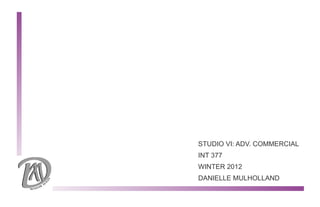 STUDIO VI: ADV. COMMERCIAL
INT 377
WINTER 2012
DANIELLE MULHOLLAND
 