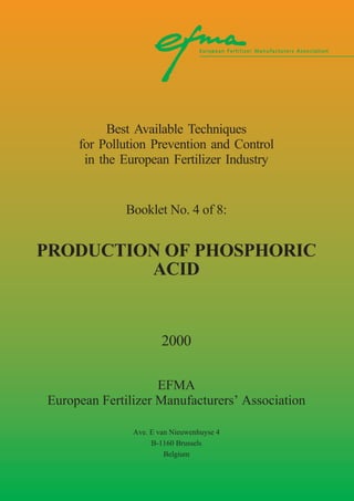 Best Available Techniques
for Pollution Prevention and Control
in the European Fertilizer Industry
Booklet No. 4 of 8:
PRODUCTION OF PHOSPHORIC
ACID
2000
EFMA
European Fertilizer Manufacturers’ Association
Ave. E van Nieuwenhuyse 4
B-1160 Brussels
Belgium
 