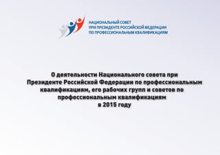 О деятельности Национального совета при
Президенте Российской Федерации по профессиональным
квалификациям, его рабочих групп и советов по
профессиональным квалификациям
в 2015 году
 