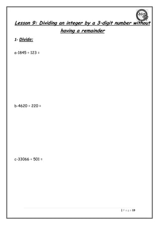 | P a g e 09 
Lesson 9: Dividing an integer by a 3–digit number without having a remainder 
1- Divide: 
a-1845 ÷ 123 = 
b-4620 ÷ 220 = 
c-33066 ÷ 501 = 
 