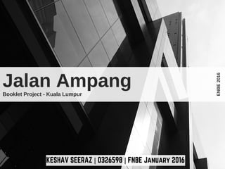 KESHAV SEERAZ | 0326598 | FNBE January 2016
Jalan AmpangBooklet Project - Kuala Lumpur
ENBE2016
 
