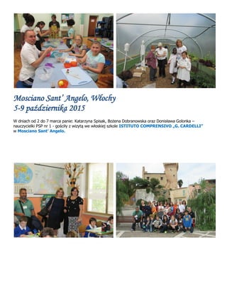 Mosciano Sant’ Angelo, Włochy
5-9 października 2015
W dniach od 2 do 7 marca panie: Katarzyna Spisak, Bożena Dobranowska oraz Donisława Golonka –
nauczycielki PSP nr 1 - gościły z wizytą we włoskiej szkole ISTITUTO COMPRENSIVO „G. CARDELLI”
w Mosciano Sant’ Angelo.
 