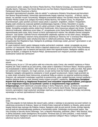 i zaproszonych gości: zastępcy Burmistrza Miasta Bochnia, Pana Roberta Cerazego, przedstawicielki Miejskiego
Ośrodka Sportu i Rekreacji, Pani Doroty Błoniarczyk oraz Pani Bożeny Wojciechowskiej, nauczycielki
Państwowej Szkoły Muzycznej w Bochni.
Wszystkich zgromadzonych powitała „Oda do radości” w wykonaniu Orkiestry Smyczkowej pod kierunkiem
Pani Bożeny Wojciechowskiej. Dziewczęta zaprezentowały bogaty repertuar muzyczny, w którym, oprócz
klasyki, nie zabrakło muzyki rozrywkowej. Następnie przemawiali kolejno: Pan Dyrektor Marian Mikulski, Pani
Dyrektor Monika Czesak oraz zastępca Burmistrza Miasta Bochnia, Pan Robert Cerazy. Po oficjalnych
przemówieniach, gości powitali uczniowie naszej szkoły w językach: angielskim, włoskim i hiszpańskim.
Bogatą część artystyczną rozpoczął spektakl przedstawiający legendę o Smoku Wawelskim (w języku
angielskim) z przymrużeniem oka. Brali w nim udział uczniowie z klasy 5d pod kierunkiem Pani Katarzyny
Spisak. Szczególną sympatię widzów zdobył Karol Szołdrowski, który brawurowo odegrał rolę Smoka. Tę część
zakończył krakowiak, odtańczony przez klasę „0”, przygotowany przez Panią Martę Strzałkę-Bielecką. Maluchy
zaprezentowały także szota, który chwycił za serce zgromadzonych widzów. Nie zabrakło również występów
solowych. Julia Spisak i Gabriela Fortuna indywidualnie zaśpiewały wybrane na ten dzień utwory. Następnie
szkolny zespół śpiewający wykonał znaną powszechnie piosenkę pt.”Stand by me” w aranżacji Pana Wojciecha
Czernego. Na zakończenie części artystycznej klasa 5c odtańczyła poloneza, którego choreografię
przygotowała Pani Magdalena Hypś. Następnie do polskiego chodzonego zostali „porwani” zgromadzeni w sali
gimnastycznej goście.
W czasie kolejnych dwóch godzin delegacje krajów partnerskich zwiedzały szkołę i przyglądały się pracy
uczniów i ich nauczycieli. Dzieci brały udział w zajęciach plastycznych, prowadzonych przez Panią Donisławę
Golonkę lub spędzały czas na basenie pod bacznym okiem Pani Agnieszki Kusion. Następnie udaliśmy się na
spacer po Bochni, a następnie do Muzeum Motyli. Zainteresowanie tym miejscem przerosło wszelkie
oczekiwania! Goście byli zachwyceni!
Dzień trzeci, 17 maja,
wtorek
Wczesną porą, bo już o 7.30 nasi goście udali się w kierunku szybu Campi, aby zwiedzić najstarszą w Polsce
kopalnię soli. Kiedy znaleźli się już pod ziemią, wzięli udział w dyskotece w Komorze Ważyn. Wczesna godzina
nie przeszkadzała w dobrej zabawie. Jeśli nawet ktoś nie tańczył, to mógł pograć w piłkę tuż obok. Nasi goście
byli zaskoczeni tym miejscem, nie mogli uwierzyć, że pod ziemią może być boisko sportowe i zasięg WiFi!
Następnie nastąpiło czterogodzinne zwiedzanie w trzech grupach turystycznych. Goście mogli przenieść się
w czasie dzięki wirtualnej trasie historycznej, przepłynąć łódką po solance czy pojechać podziemną kolejką.
Zmęczeni, ale zadowoleni zwiedzający wyjechali na powierzchnię, gdzie nastąpił kluczowy moment spotkania –
wspólne sadzenie drzew na znak zawartej miedzy krajami przyjaźni i współpracy. Dziękujemy Zarządowi
Kopalni Soli Bochnia (p. Bogdanowi Krawcowi) oraz wszystkim wspaniałym ludziom, pracującym
w tym magicznym miejscu za życzliwość i pomoc w zorganizowaniu tego spotkania
integracyjnego. Dzień zakończyła uroczysta kolacja w Domu Pielgrzyma „Bursa”, po której na wszystkich
czekała niespodzianka w postaci bocheńskiego chóru Pueri Cantores Sancti Nicolai. Podczas godzinnego
koncertu zgromadzeni mogli wysłuchać szerokiego repertuaru, począwszy od klasyki po muzykę rozrywkową,
wprawiając w zachwyt zgromadzonych słuchaczy.
Dzień czwarty, 18 maja,
środa
Tego dnia pogoda nie była łaskawa dla naszych gości, jednak z nadzieją na jej poprawę wyruszyli rankiem na
całodniową wycieczkę do Krakowa. Spacer po Grodzie Kraka rozpoczęli od Katedry na Wawelu, gdzie poznali
bogatą historię tego ważnego dla Polaków miejsca. Następnie udali się pod pomnik Smoka, którego legendę
poznali podczas poniedziałkowego spotkania w bocheńskiej szkole. Zwiedzający kontynuowali spacer, idąc
ulicą Grodzką w kierunku Rynku Głównego. Tam, w Bazylice Mariackiej, podziwiali „Ołtarz” Wita Stwosza, który
w pełnej okazałości został udostępniony dla turystów. Ponieważ było już samo południe, z wieży kościoła
rozbrzmiał hejnał. Następnie nasi goście mogli jeszcze podziwiać Collegium Maius i Collegium Novum. Spacer
zakończył się przy Sukiennicach.
 