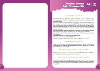 41
40
40
Kewajiban Membayar
Pajak Pertambahan Nilai
14 seri
PPN
Apa itu Pajak Pertambahan Nilai?
Pajak Pertambahan Nilai (PPN) adalah pajak yang dikenakan atas setiap pembelian Barang
Kena Pajak dan pemanfaatan Jasa Kena Pajak baik di dalam wilayah Indonesia maupun dari
luar daerah Pabean.
Padadasarnyasemuabarangmerupakan BarangKenaPajak,sehinggadikenakanPPN,kecuali
jenis barang yang diatur dalam Undang Undang PPN. Misalnya barang hasil pertambangan
atau hasil pengeboran yang diambil langsung dari sumbernya, barang-barang kebutuhan
pokok yang sangat dibutuhkan oleh rakyat banyak, makanan dan minuman yang disajikan
di hotel, restoran, rumah makan, warung, dan sejenisnya dan uang, emas batangan, dan
surat-surat berharga.
Ada juga barang yang merupakan Barang Kena Pajak tetapi PPN-nya dibebaskan, misalnya
buku pelajaran umum dan buku pelajaran agama dan barang-barang tertentunya.
Besarnya PPN yang harus dibayar adalah 10% dari harga jual. Misalnya harga jual komputer
Rp4.000.000,00
maka PPN-nya adalah 10% x Rp4.000.000,00 = Rp400.000,00
sehingga total harganya menjadi Rp4.400.00,00
Biasanya, barang yang dijual terdapat tulisan“harga barang sudah termasuk PPN”.
Siapa saja yang wajib membayar PPN?
Setiap orang atau badan usaha di Indonesia yang membeli Barang Kena Pajak dan
memanfaatkan Jasa Kena Pajak baik di dalam wilayah Indonesia maupun dari luar daerah
Pabean, diwajibkan membayar PPN.
Dimana kita sebaiknya membeli barang yang terutang PPN?
Belilah barang pada pengusaha yang telah memiliki Nomor Pokok Wajib Pajak (NPWP) dan
telah ditunjuk Kantor Pelayanan Pajak untuk memungut PPN.
Apakah membeli barang bajakan atau selundupan terutang PPN?
Penjual barang bajakan atau barang selundupan tidak membayar PPN. Dengan demikian
orang pribadi atau badan usaha yang membeli barang bajakan atau barang selundupan
sama dengan menghindari kewajiban membayar PPN yang telah ditetapkan dalam Undang-
Undang PPN.
 