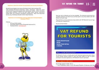43
42
42
Bagaimana kalau kita membeli barang bajakan atau barang selundupan?
Membeli barang bajakan atau barang selundupan berarti tidak membayar PPN.
Tidak membayar PPN berarti mengurangi jumlah penerimaan negara dan secara
otomatis akan mengurangi anggaran untuk membangun fasilitas umum, membantu
rakyat miskin, membantu murid SD dan SMP Negeri melalui Bantuan Operasional
Sekolah (BOS), dan membantu peningkatan kesejahteraan rakyat serta biaya-biaya
lainnya yang manfaatnya dirasakan seluruh rakyat Indonesia.
Bagaimana cara mendapatkan informasi lebih lanjut tentang kewajiban
membayar PPN ini ?
Hubungi :
•	 KPP atau KP2KP terdekat;
•	 Kring Pajak 500200 (melalui HP ditambah kode area 021);
•	 Kunjungi website : www.pajak.go.id.
Now your visit to Indonesia can be more enjoyable. The Indonesian government has
provided a facility for tax refund if you purchase goods in any shop (retailer) with “VAT
Refund for Tourists”logo.
Please feel free to visit any Indonesian shop (retailer) with“VAT Refund for Tourists”logo
and enjoy your shopping time.
Pay Less and Get the Best
What is “theVAT Refund forTourists”?
VAT Refund for Tourists is a facility given by the Indonesian government which allows
tourists (foreign passport holders) to claim back Value Added Tax (VAT) on goods
purchased in any store registered as a“VAT Refund for Tourists”participant.
Who is eligible for aVAT refund?
Any foreign passport holder who is:
•	 not an Indonesian citizen or not a Permanent Resident of Indonesia, who lives
NAMA WAJIB PAJAK
NPWP
NAMA TOKO RETAIL
CABANG
VAT REFUND
FOR TOURISTS
VAT REFUND FOR TOURIST 15 seri
PPN
 