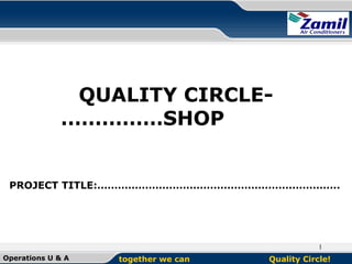 QUALITY CIRCLE……………SHOP

PROJECT TITLE:……………………………………………………………..

1
Operations U & A

together we can

Quality Circle!

 
