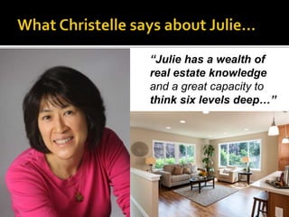 ”Julie… came
highly referred to
us and it didn’t
take us long to
find out why…
She is very
 experienced,
 knowledgeable
...