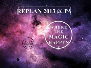 REPLAN 2013 @ PA
Y O U R
COMFORT
Z O N E
W H E R E
T H E
MAGIC
HAPPEN
S
 