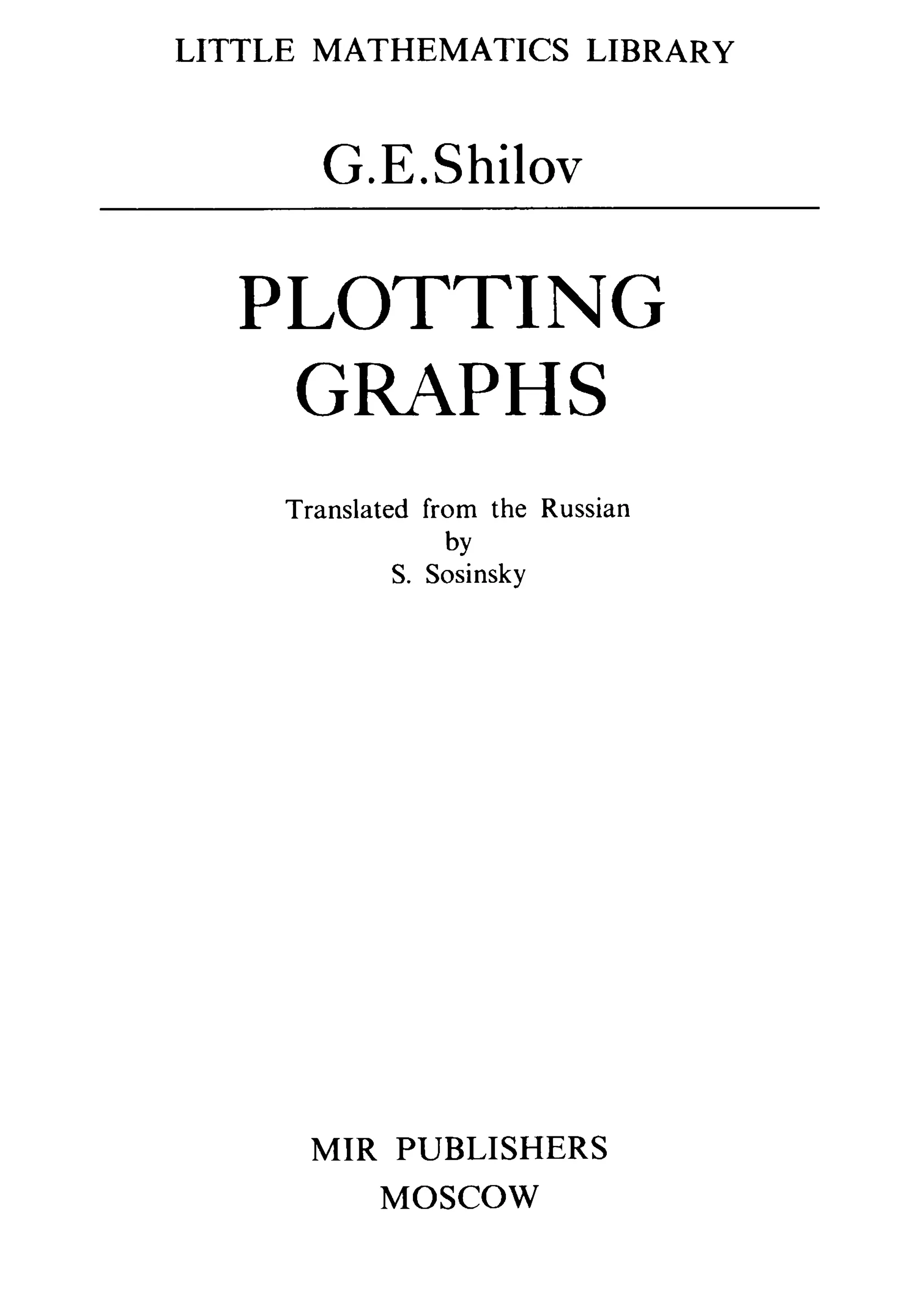 LITTLE MATHEMATICS LIBRARY
G.E.Shilov
PLOTTING
GRAPHS
Translated from the Russian
by
S. Sosinsky
MIR PUBLISHERS
MOSCOW
 