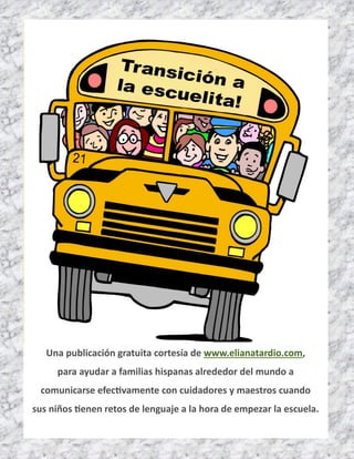 Una publicación gratuita cortesía de www.elianatardio.com, 
para ayudar a familias hispanas alrededor del mundo a 
comunicarse efectivamente con cuidadores y maestros cuando 
sus niños tienen retos de lenguaje a la hora de empezar la escuela.  