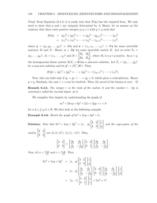 158 CHAPTER 6. EIGENVALUES, EIGENVECTORS AND DIAGONALIZATION
Proof. From Equation (6.4.1) it is easily seen that H(x) has the required form. We only
need to show that p and r are uniquely determined by A. Hence, let us assume on the
contrary that there exist positive integers p, q, r, s with p > q such that
H(x) = |y1|2
+ |y2|2
+ · · · + |yp|2
− |yp+1|2
− · · · − |yr|2
= |z1|2
+ |z2|2
+ · · · + |zq|2
− |zq+1|2
− · · · − |zs|2
,
where y = (y1, y2, . . . , yn)∗ = Mx and z = (z1, z2, . . . , zn)∗ = Nx for some invertible
matrices M and N. Hence, z = By for some invertible matrix B. Let us write Y1 =
(y1, . . . , yp)∗, Z1 = (z1, . . . , zq)∗ and B =
B1 B2
B3 B4
, where B1 is a q × p matrix. As p > q,
the homogeneous linear system B1Y1 = 0 has a non-zero solution. Let ˜Y1 = ( ˜y1, . . . , ˜yp)∗
be a non-zero solution and let ˜y∗ = ( ˜Y1
∗
, 0∗). Then
H(˜y) = | ˜y1|2
+ | ˜y2|2
+ · · · + | ˜yp|2
= −(|zq+1|2
+ · · · + |zs|2
).
Now, this can hold only if ˜y1 = ˜y2 = · · · = ˜yp = 0, which gives a contradiction. Hence
p = q. Similarly, the case r > s can be resolved. Thus, the proof of the lemma is over.
Remark 6.4.5. The integer r is the rank of the matrix A and the number r − 2p is
sometimes called the inertial degree of A.
We complete this chapter by understanding the graph of
ax2
+ 2hxy + by2
+ 2fx + 2gy + c = 0
for a, b, c, f, g, h ∈ R. We ﬁrst look at the following example.
Example 6.4.6. Sketch the graph of 3x2 + 4xy + 3y2 = 5.
Solution: Note that 3x2 + 4xy + 3y2 = [x, y]
3 2
2 3
x
y
and the eigen-pairs of the
matrix
3 2
2 3
are (5, (1, 1)t), (1, (1, −1)t). Thus,
3 2
2 3
=
1√
2
1√
2
1√
2
− 1√
2
5 0
0 1
1√
2
1√
2
1√
2
− 1√
2
.
Now, let u = x+y√
2
and v = x−y√
2
. Then
3x2
+ 4xy + 3y2
= [x, y]
3 2
2 3
x
y
= [x, y]
1√
2
1√
2
1√
2
− 1√
2
5 0
0 1
1√
2
1√
2
1√
2
− 1√
2
x
y
= u, v
5 0
0 1
u
v
= 5u2
+ v2
.
 