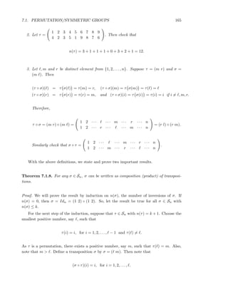 7.1. PERMUTATION/SYMMETRIC GROUPS 165
2. Let τ =
1 2 3 4 5 6 7 8 9
4 2 3 5 1 9 8 7 6
. Then check that
n(τ) = 3 + 1 + 1 + 1 + 0 + 3 + 2 + 1 = 12.
3. Let ℓ, m and r be distinct element from {1, 2, . . . , n}. Suppose τ = (m r) and σ =
(m ℓ). Then
(τ ◦ σ)(ℓ) = τ σ(ℓ) = τ(m) = r, (τ ◦ σ)(m) = τ σ(m) = τ(ℓ) = ℓ
(τ ◦ σ)(r) = τ σ(r) = τ(r) = m, and (τ ◦ σ)(i) = τ σ(i) = τ(i) = i if i = ℓ, m, r.
Therefore,
τ ◦ σ = (m r) ◦ (m ℓ) =
1 2 · · · ℓ · · · m · · · r · · · n
1 2 · · · r · · · ℓ · · · m · · · n
= (r l) ◦ (r m).
Similarly check that σ ◦ τ =
1 2 · · · ℓ · · · m · · · r · · · n
1 2 · · · m · · · r · · · ℓ · · · n
.
With the above deﬁnitions, we state and prove two important results.
Theorem 7.1.8. For any σ ∈ Sn, σ can be written as composition (product) of transposi-
tions.
Proof. We will prove the result by induction on n(σ), the number of inversions of σ. If
n(σ) = 0, then σ = Idn = (1 2) ◦ (1 2). So, let the result be true for all σ ∈ Sn with
n(σ) ≤ k.
For the next step of the induction, suppose that τ ∈ Sn with n(τ) = k + 1. Choose the
smallest positive number, say ℓ, such that
τ(i) = i, for i = 1, 2, . . . , ℓ − 1 and τ(ℓ) = ℓ.
As τ is a permutation, there exists a positive number, say m, such that τ(ℓ) = m. Also,
note that m > ℓ. Deﬁne a transposition σ by σ = (ℓ m). Then note that
(σ ◦ τ)(i) = i, for i = 1, 2, . . . , ℓ.
 