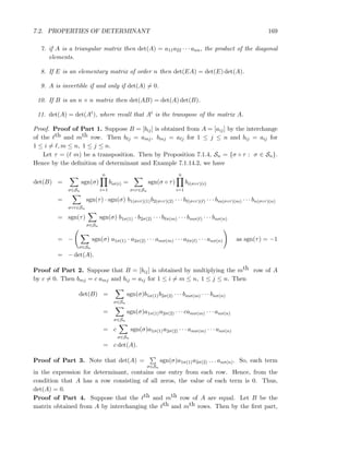 7.2. PROPERTIES OF DETERMINANT 169
7. if A is a triangular matrix then det(A) = a11a22 · · · ann, the product of the diagonal
elements.
8. If E is an elementary matrix of order n then det(EA) = det(E) det(A).
9. A is invertible if and only if det(A) = 0.
10. If B is an n × n matrix then det(AB) = det(A) det(B).
11. det(A) = det(At), where recall that At is the transpose of the matrix A.
Proof. Proof of Part 1. Suppose B = [bij] is obtained from A = [aij] by the interchange
of the ℓth and mth row. Then bℓj = amj, bmj = aℓj for 1 ≤ j ≤ n and bij = aij for
1 ≤ i = ℓ, m ≤ n, 1 ≤ j ≤ n.
Let τ = (ℓ m) be a transposition. Then by Proposition 7.1.4, Sn = {σ ◦ τ : σ ∈ Sn}.
Hence by the deﬁnition of determinant and Example 7.1.14.2, we have
det(B) =
σ∈Sn
sgn(σ)
n
i=1
biσ(i) =
σ◦τ∈Sn
sgn(σ ◦ τ)
n
i=1
bi(σ◦τ)(i)
=
σ◦τ∈Sn
sgn(τ) · sgn(σ) b1(σ◦τ)(1)b2(σ◦τ)(2) · · · bℓ(σ◦τ)(ℓ) · · · bm(σ◦τ)(m) · · · bn(σ◦τ)(n)
= sgn(τ)
σ∈Sn
sgn(σ) b1σ(1) · b2σ(2) · · · bℓσ(m) · · · bmσ(ℓ) · · · bnσ(n)
= −
σ∈Sn
sgn(σ) a1σ(1) · a2σ(2) · · · amσ(m) · · · aℓσ(ℓ) · · · anσ(n) as sgn(τ) = −1
= − det(A).
Proof of Part 2. Suppose that B = [bij] is obtained by multiplying the mth row of A
by c = 0. Then bmj = c amj and bij = aij for 1 ≤ i = m ≤ n, 1 ≤ j ≤ n. Then
det(B) =
σ∈Sn
sgn(σ)b1σ(1)b2σ(2) · · · bmσ(m) · · · bnσ(n)
=
σ∈Sn
sgn(σ)a1σ(1)a2σ(2) · · · camσ(m) · · · anσ(n)
= c
σ∈Sn
sgn(σ)a1σ(1)a2σ(2) · · · amσ(m) · · · anσ(n)
= c det(A).
Proof of Part 3. Note that det(A) =
σ∈Sn
sgn(σ)a1σ(1)a2σ(2) . . . anσ(n). So, each term
in the expression for determinant, contains one entry from each row. Hence, from the
condition that A has a row consisting of all zeros, the value of each term is 0. Thus,
det(A) = 0.
Proof of Part 4. Suppose that the ℓth and mth row of A are equal. Let B be the
matrix obtained from A by interchanging the ℓth and mth rows. Then by the ﬁrst part,
 