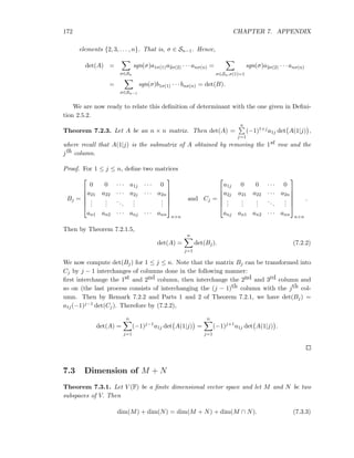 172 CHAPTER 7. APPENDIX
elements {2, 3, . . . , n}. That is, σ ∈ Sn−1. Hence,
det(A) =
σ∈Sn
sgn(σ)a1σ(1)a2σ(2) · · · anσ(n) =
σ∈Sn,σ(1)=1
sgn(σ)a2σ(2) · · · anσ(n)
=
σ∈Sn−1
sgn(σ)b1σ(1) · · · bnσ(n) = det(B).
We are now ready to relate this deﬁnition of determinant with the one given in Deﬁni-
tion 2.5.2.
Theorem 7.2.3. Let A be an n × n matrix. Then det(A) =
n
j=1
(−1)1+ja1j det A(1|j) ,
where recall that A(1|j) is the submatrix of A obtained by removing the 1st row and the
jth column.
Proof. For 1 ≤ j ≤ n, deﬁne two matrices
Bj =






0 0 · · · a1j · · · 0
a21 a22 · · · a2j · · · a2n
...
...
...
...
...
an1 an2 · · · anj · · · ann






n×n
and Cj =






a1j 0 0 · · · 0
a2j a21 a22 · · · a2n
...
...
...
...
...
anj an1 an2 · · · ann






n×n
.
Then by Theorem 7.2.1.5,
det(A) =
n
j=1
det(Bj). (7.2.2)
We now compute det(Bj) for 1 ≤ j ≤ n. Note that the matrix Bj can be transformed into
Cj by j − 1 interchanges of columns done in the following manner:
ﬁrst interchange the 1st and 2nd column, then interchange the 2nd and 3rd column and
so on (the last process consists of interchanging the (j − 1)th column with the jth col-
umn. Then by Remark 7.2.2 and Parts 1 and 2 of Theorem 7.2.1, we have det(Bj) =
a1j(−1)j−1 det(Cj). Therefore by (7.2.2),
det(A) =
n
j=1
(−1)j−1
a1j det A(1|j) =
n
j=1
(−1)j+1
a1j det A(1|j) .
7.3 Dimension of M + N
Theorem 7.3.1. Let V (F) be a ﬁnite dimensional vector space and let M and N be two
subspaces of V. Then
dim(M) + dim(N) = dim(M + N) + dim(M ∩ N). (7.3.3)
 