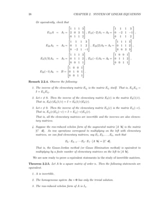 38 CHAPTER 2. SYSTEM OF LINEAR EQUATIONS
Or equivalently, check that
E13A = A1 =



1 1 1 3
2 0 3 5
0 1 1 2


 , E12(−2)A1 = A2 =



1 1 1 3
0 −2 1 −1
0 1 1 2


 ,
E23A2 = A3 =



1 1 1 3
0 1 1 2
0 −2 1 −1


 , E23(2)A3 = A4 =



1 1 1 3
0 1 1 2
0 0 3 3


 ,
E3(1/3)A4 = A5 =



1 1 1 3
0 1 1 2
0 0 1 1


 , E21(−1)A5 = A6 =



1 0 0 1
0 1 1 2
0 0 1 1


 ,
E32(−1)A6 = B =



1 0 0 1
0 1 0 1
0 0 1 1


 .
Remark 2.2.4. Observe the following:
1. The inverse of the elementary matrix Eij is the matrix Eij itself. That is, EijEij =
I = EijEij.
2. Let c = 0. Then the inverse of the elementary matrix Ek(c) is the matrix Ek(1/c).
That is, Ek(c)Ek(1/c) = I = Ek(1/c)Ek(c).
3. Let c = 0. Then the inverse of the elementary matrix Eij(c) is the matrix Eij(−c).
That is, Eij(c)Eij(−c) = I = Eij(−c)Eij(c).
That is, all the elementary matrices are invertible and the inverses are also elemen-
tary matrices.
4. Suppose the row-reduced echelon form of the augmented matrix [A b] is the matrix
[C d]. As row operations correspond to multiplying on the left with elementary
matrices, we can ﬁnd elementary matrices, say E1, E2, . . . , Ek, such that
Ek · Ek−1 · · · E2 · E1 · [A b] = [C d].
That is, the Gauss-Jordan method (or Gauss Elimination method) is equivalent to
multiplying by a ﬁnite number of elementary matrices on the left to [A b].
We are now ready to prove a equivalent statements in the study of invertible matrices.
Theorem 2.2.5. Let A be a square matrix of order n. Then the following statements are
equivalent.
1. A is invertible.
2. The homogeneous system Ax = 0 has only the trivial solution.
3. The row-reduced echelon form of A is In.
 