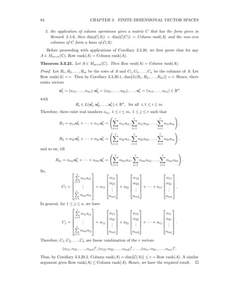 84 CHAPTER 3. FINITE DIMENSIONAL VECTOR SPACES
2. the application of column operations gives a matrix C that has the form given in
Remark 2.3.6, then dim(C(A)) = dim(C(C)) = Column rank(A) and the non-zero
columns of C form a basis of C(A).
Before proceeding with applications of Corollary 3.3.20, we ﬁrst prove that for any
A ∈ Mm×n(C), Row rank(A) = Column rank(A).
Theorem 3.3.21. Let A ∈ Mm×n(C). Then Row rank(A) = Column rank(A).
Proof. Let R1, R2, . . . , Rm be the rows of A and C1, C2, . . . , Cn be the columns of A. Let
Row rank(A) = r. Then by Corollary 3.3.20.1, dim L(R1, R2, . . . , Rm) = r. Hence, there
exists vectors
ut
1 = (u11, . . . , u1n), ut
2 = (u21, . . . , u2n), . . . , ut
r = (ur1, . . . , urn) ∈ Rn
with
Ri ∈ L(ut
1, ut
2, . . . , ut
r) ∈ Rn
, for all i, 1 ≤ i ≤ m.
Therefore, there exist real numbers αij, 1 ≤ i ≤ m, 1 ≤ j ≤ r such that
R1 = α11ut
1 + · · · + α1rut
r =
r
i=1
α1iui1,
r
i=1
α1iui2, . . . ,
r
i=1
α1iuin ,
R2 = α21ut
1 + · · · + α2rut
r =
r
i=1
α2iui1,
r
i=1
α2iui2, . . . ,
r
i=1
α2iuin ,
and so on, till
Rm = αm1ut
1 + · · · + αmrut
r =
r
i=1
αmiui1,
r
i=1
αmiui2, . . . ,
r
i=1
αmiuin .
So,
C1 =







r
i=1
α1iui1
...
r
i=1
αmiui1







= u11






α11
α21
...
αm1






+ u21






α12
α22
...
αm2






+ · · · + ur1






α1r
α2r
...
αmr






.
In general, for 1 ≤ j ≤ n, we have
Cj =







r
i=1
α1iuij
...
r
i=1
αmiuij







= u1j






α11
α21
...
αm1






+ u2j






α12
α22
...
αm2






+ · · · + urj






α1r
α2r
...
αmr






.
Therefore, C1, C2, . . . , Cn are linear combination of the r vectors
(α11, α21, . . . , αm1)t
, (α12, α22, . . . , αm2)t
, . . . , (α1r, α2r, . . . , αmr)t
.
Thus, by Corollary 3.3.20.2, Column rank(A) = dim C(A) ≤ r = Row rank(A). A similar
argument gives Row rank(A) ≤ Column rank(A). Hence, we have the required result.
 