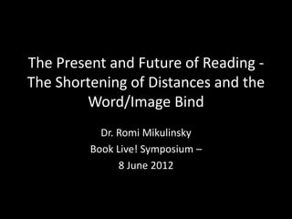 The Present and Future of Reading -
The Shortening of Distances and the
        Word/Image Bind
           Dr. Romi Mikulinsky
         Book Live! Symposium –
               8 June 2012
 