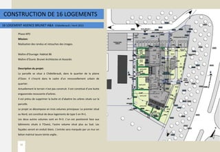 CONSTRUCTION DE 16 LOGEMENTS
16 LOGEMENT AGENCE BRUNET A&A Châtellerault / Avril 2012
Phase APD
Mission:
Réalisation des rendus et retouches des images.
Maître d’Ouvrage: Habitat 86
Maître d’Ouvre: Brunet Architectes et Associés
Description du projet:
La parcelle se situe à Châtellerault, dans le quartier de la plaine
d’Ozon. Il s’inscrit dans le cadre d’un renouvellement urbain de
quartier.
Actuellement le terrain n’est pas construit. Il est constitué d’une butte
engazonnée recouverte d’arbres.
Il est prévu de supprimer la butte et d’abattre les arbres situés sur la
parcelle.
Le projet se décompose en trois volumes principaux: Le premier situé
au Nord, est constitué de deux logements de type 5 en R+1.
Les deux autres volumes sont en R+3. L’un est positionné face aux
bâtiments situés à l’Ouest, l’autre volume situé plus au Sud. Les
façades seront en enduit blanc. L’entrée sera marquée par un mur en
béton matricé lasure teinte argile..
16
 