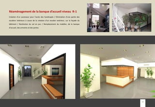 Création d’un ascenseur pour l’accès des handicapés / Elimination d’une partie des
escaliers intérieurs à cause de la création d’un escalier extérieur, sur la façade du
bâtiment / Restitution du sol en pvc / Remplacement du mobilier, de la banque
d’accueil, des armoires et des portes.
Réaménagement de la banque d’accueil niveau R-1
29
 