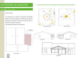 EXTENSIONS DES MAISONS
REV Habitat Avril / Aout 2012
Phases: DPC, EXE
J’ai travaillé pour la société de construction REV Habitat
pendant 5 mois durant lesquels j’ai réalisé plus de quarante
cinq plans de maçonnerie et permis de construire pour la
réalisation d’extension de maisons.
Voici quelques exemples de mes réalisations.
1. Construction d’une véranda pour Mr. Roulier Patrick à Bressuire.
Plan de situation Plan de masse
Façade Est
Façade Sud Façade Nord
Plan de masse
38
 