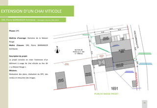 EXTENSION D’UN CHAI VITICOLE
EIRL Pierre BARRANGER Architecte / Martigné- Briand / Mai 2013
Phases: DPC
Maîtrise d’ouvrage: Domaine de la Maison
Rouge
Maître d’œuvre: EIRL Pierre BARRANGER
Architecte
Description du projet:
Le projet consiste en créer l’extension d’un
bâtiment à usage de chai viticole au lieu dit
« La Maison Rouge »
Missions:
Réalisation des plans, réalisation du DPC, des
rendus et retouches des images.
PLAN DE MASSE PROJET
46
 