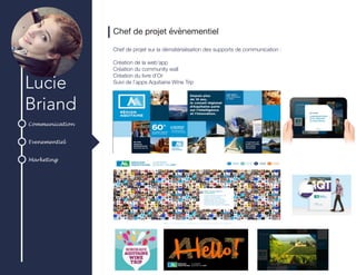 Communication
Evenementiel
Marketing
Lucie
Briand
Chef de projet évènementiel
Chef de projet sur la dématérialisation des supports de communication :
Création de la web’app
Création du community wall
Création du livre d’Or
Suivi de l’apps Aquitaine Wine Trip
	
	
	
	
	
 