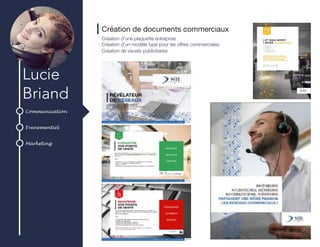 Communication
Evenementiel
Marketing
Lucie
Briand
Création de documents commerciaux
Création d’une plaquette entreprise
Création d’un modèle type pour les offres commerciales
Création de visuels publicitaires
 