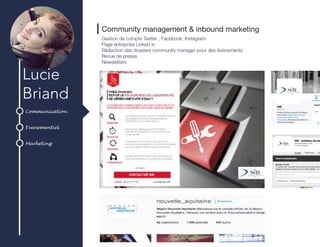 Communication
Evenementiel
Marketing
Lucie
Briand
Community management & inbound marketing
Gestion de compte Twitter , Facebook, Instagram
Page entreprise Linked in
Rédaction des dossiers community manager pour des évènements
Revue de presse
Newsletters
 