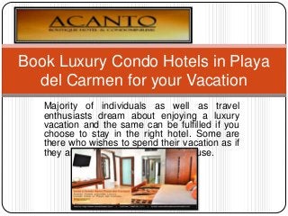 Majority of individuals as well as travel
enthusiasts dream about enjoying a luxury
vacation and the same can be fulfilled if you
choose to stay in the right hotel. Some are
there who wishes to spend their vacation as if
they are not away from their own house.
Book Luxury Condo Hotels in Playa
del Carmen for your Vacation
 