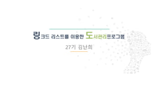 1
링크드 리스트를 이용한 도서관리프로그램
27기 김난희
 