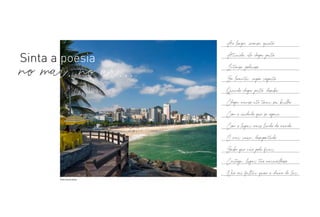 Ao longe, imenso, quieto
Atraído, ele chega perto
Intenso, poderoso
Se levanta, impõe respeito
Quando chega perto, desaba
Chega manso até tocar seu brilho
Com o cuidado que se espera
Com o lugar mais lindo do mundo
O mar recua, desapontado
Sabe que não pode ficar.
Certeza, lugar tão maravilhoso
Não vai faltar quem o chame de lar.
Sinta a poesia
no mar, no ar...
Foto Ilustrativa
 