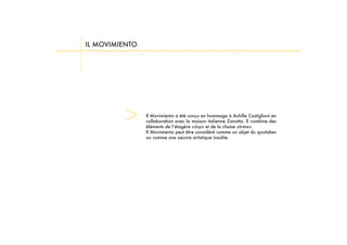 IL MOVIMIENTO
Il Movimiento a été conçu en hommage à Achille Castiglioni en
collaboration avec la maison italienne Zanotta. Il combine des
Il Movimiento peut être considéré comme un objet du quotidien
ou comme une oeuvre artistique insolite.
 