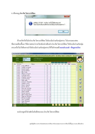 8. เลือกเมนู อ่าน คิด วิเคราะห์ เขียน




        ถ้ารายวิชาใดไม่นาอ่าน คิด วิเคราะห์เขียน ไปประเมินร่ วมกับกลุ่มสาระ โปรแกรมจะแสดง
                         ํ
ข้อความเตือนขึ้นมา ให้ตรวจสอบว่ารายวิชาดังกล่าวต้องนํา อ่าน คิด วิเคราะห์เขียน ไปประเมินร่ วมกับกลุ่ม
สาระหรื อไม่ ถ้าต้องการนําไปประเมินร่ วมกับกลุ่มสาระให้ไปกําหนดที่ เอนกประสงค์ > ข้ อมูลรายวิชา




        จะปรากฏหน้าต่างฟอร์มบันทึกคะแนน อ่าน คิด วิเคราะห์เขียน



                            ศูนย์ปฏิบติการ GPA สํานักทดสอบทางการศึกษา สํานักงานคณะกรรมการการศึกษาขั้นพื้นฐาน กระทรวงศึกษาธิ การ
                                     ั
 