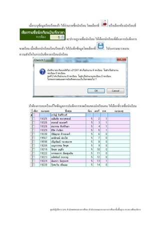 เมื่อระบุขอมูลเรี ยบร้อยแล้ว ให้อ่านรายชื่อนักเรี ยน โดยเลือกที่
                  ้                                                                       หรื อเลือกห้องนักเรี ยนที่


                                            จะปรากฏรายชื่อนักเรี ยน ให้เลือกนักเรี ยนที่ตองการบันทึกการ
                                                                                         ้

ขาดเรี ยน เมื่อเลือกนักเรี ยนเรี ยบร้อยแล้ว ให้บนทึกข้อมูลโดยเลือกที่
                                                ั                                      โปรแกรมจะรายงาน
ความสําเร็ จในการบันทึกเวลาเรี ยนนักเรี ยน




        ถ้าต้องการลบหรื อแก้ไขข้อมูลการบันทึกการขาดเรี ยนของนักเรี ยนคน ให้เลือกที่รายชื่อนักเรี ยน




                           ศูนย์ปฏิบติการ GPA สํานักทดสอบทางการศึกษา สํานักงานคณะกรรมการการศึกษาขั้นพื้นฐาน กระทรวงศึกษาธิ การ
                                    ั
 