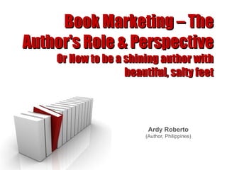 Book Marketing – The Author's Role & Perspective Or How to be a shining author with beautiful, salty feet Ardy Roberto (Author, Philippines) 