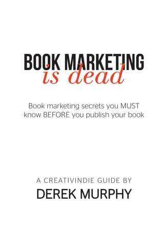BOOK MARKETING
is dead
Book marketing secrets you MUST
know BEFORE you publish your book
A CREATIVINDIE GUIDE BY
DEREK MURPHY
 