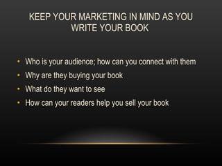 KEEP YOUR MARKETING IN MIND AS YOU WRITE YOUR BOOK  Who is your audience; how can you connect with them Why are they buying your book What do they want to see How can your readers help you sell your book 