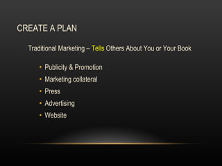 CREATE A PLAN Traditional Marketing –  Tells  Others About You or Your Book Publicity & Promotion  Marketing collateral  Press  Advertising Website 