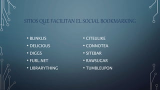 SITIOS QUE FACILITAN EL SOCIAL BOOKMARKING
• BLINKLIS
• DELICIOUS
• DIGGS
• FURL.NET
• LIBRARYTHING
• CITEULIKE
• CONNOTEA
• SITEBAR
• RAWSUGAR
• TUMBLEUPON
 