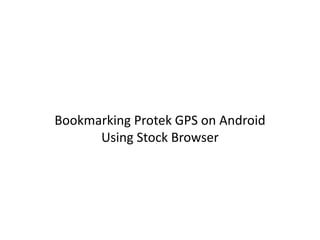 Bookmarking Protek GPS on Android 
Using Stock Browser 
 