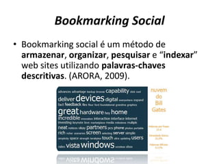 Bookmarking SocialBookmarking social é um método de armazenar, organizar, pesquisar e “indexar” web sites utilizando palavras-chaves descritivas. (ARORA, 2009). 
