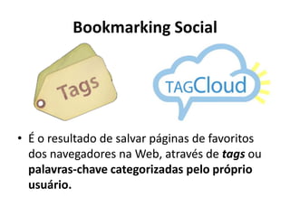 Bookmarking SocialÉ o resultado de salvar páginas de favoritos dos navegadores na Web, através de tags ou palavras-chave categorizadas pelo próprio usuário. 