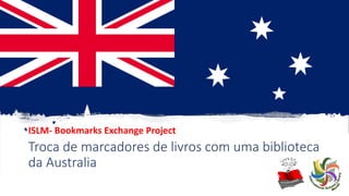Troca de marcadores de livros com uma biblioteca
da Australia
ISLM- Bookmarks Exchange Project
 