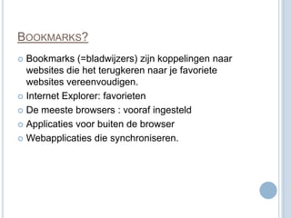 BOOKMARKS?
 Bookmarks (=bladwijzers) zijn koppelingen naar
  websites die het terugkeren naar je favoriete
  websites vereenvoudigen.
 Internet Explorer: favorieten

 De meeste browsers : vooraf ingesteld

 Applicaties voor buiten de browser

 Webapplicaties die synchroniseren.
 