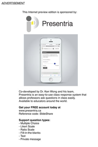 This Internet preview edition is sponsored by:
Co-developed by Dr. Ken Wong and his team,
Presentria is an easy-to-use class response system that
allows professors ask questions in class easily.
Available to educators around the world.
Get your FREE account today at
www.presentria.ca
Reference code: SlideShare
Support question types:
- Multiple Choice
- Likert Scale
- Ratio Scale
- Fill-in-the-blanks
- Text
- Private message
ADVERTISEMENT
 